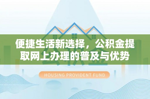 达仁便捷生活新选择，公积金提取网上办理的普及与优势