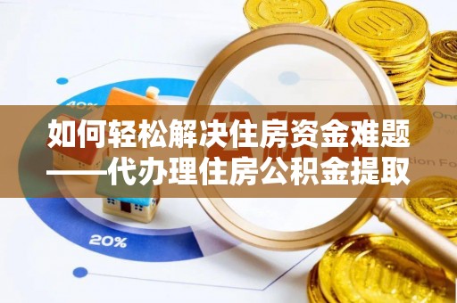 达仁如何轻松解决住房资金难题——代办理住房公积金提取服务详解