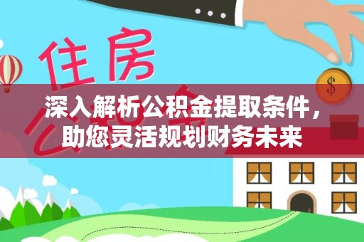 达仁深入解析公积金提取条件，助您灵活规划财务未来
