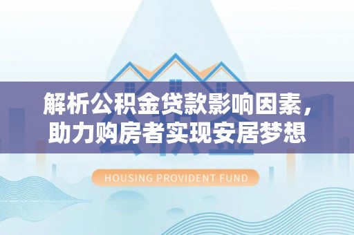 达仁解析公积金贷款影响因素，助力购房者实现安居梦想