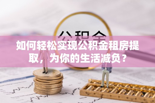 达仁如何轻松实现公积金租房提取，为你的生活减负？