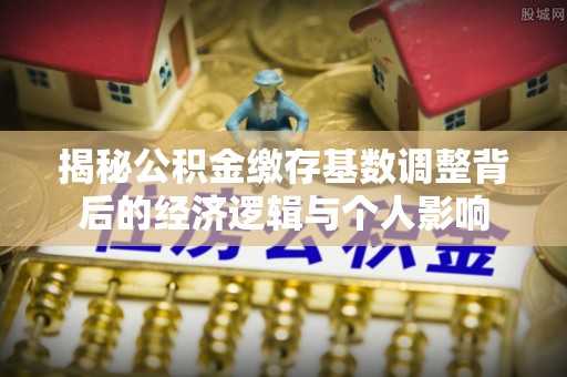 达仁揭秘公积金缴存基数调整背后的经济逻辑与个人影响