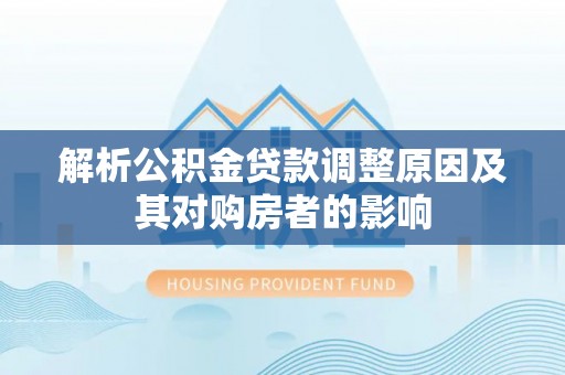 达仁解析公积金贷款调整原因及其对购房者的影响