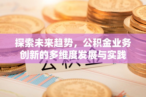 达仁探索未来趋势，公积金业务创新的多维度发展与实践
