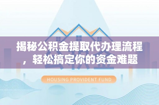 达仁揭秘公积金提取代办理流程，轻松搞定你的资金难题