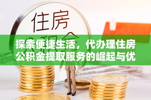 达仁探索便捷生活，代办理住房公积金提取服务的崛起与优势