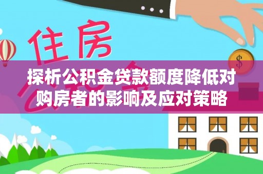达仁探析公积金贷款额度降低对购房者的影响及应对策略