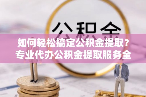 达仁如何轻松搞定公积金提取？专业代办公积金提取服务全解析