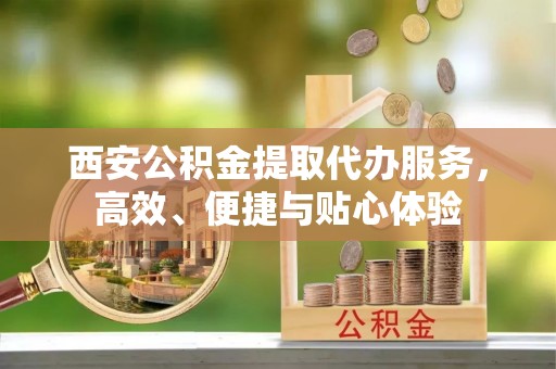 达仁西安公积金提取代办服务，高效、便捷与贴心体验