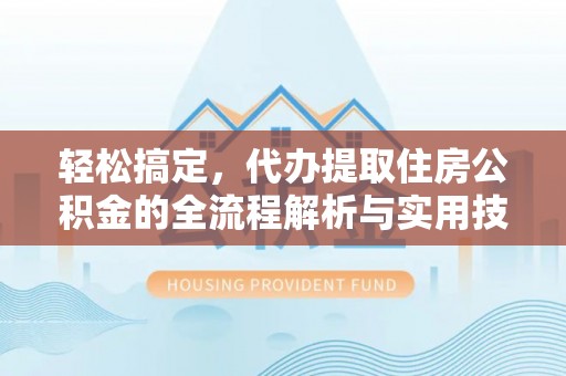 达仁轻松搞定，代办提取住房公积金的全流程解析与实用技巧