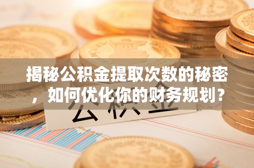 达仁揭秘公积金提取次数的秘密，如何优化你的财务规划？