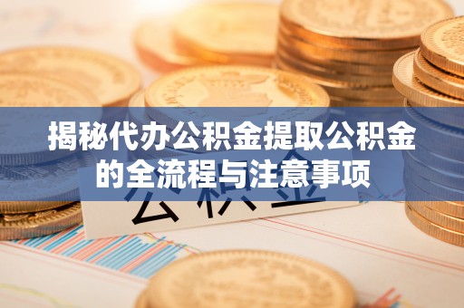达仁揭秘代办公积金提取公积金的全流程与注意事项