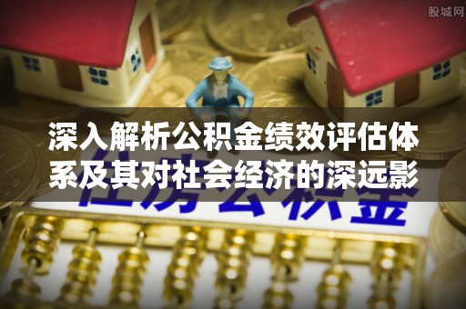 达仁深入解析公积金绩效评估体系及其对社会经济的深远影响