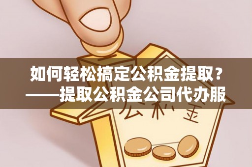 达仁如何轻松搞定公积金提取？——提取公积金公司代办服务全解析