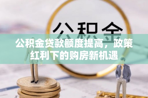 达仁公积金贷款额度提高，政策红利下的购房新机遇