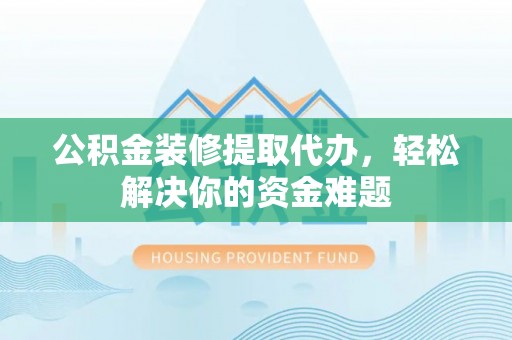 达仁公积金装修提取代办，轻松解决你的资金难题