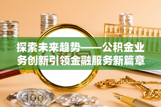 达仁探索未来趋势——公积金业务创新引领金融服务新篇章