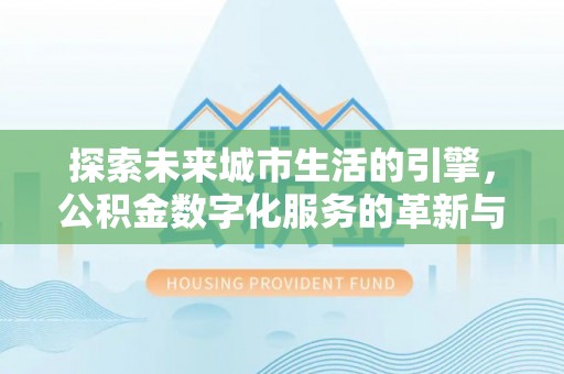 达仁探索未来城市生活的引擎，公积金数字化服务的革新与实践