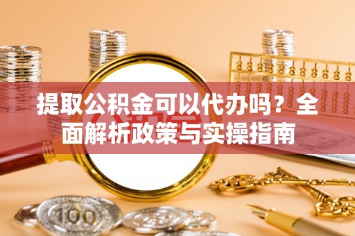 达仁提取公积金可以代办吗？全面解析政策与实操指南