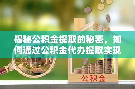 达仁揭秘公积金提取的秘密，如何通过公积金代办提取实现财务自由
