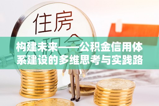 达仁构建未来——公积金信用体系建设的多维思考与实践路径