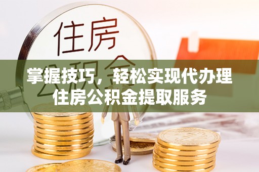 达仁掌握技巧，轻松实现代办理住房公积金提取服务
