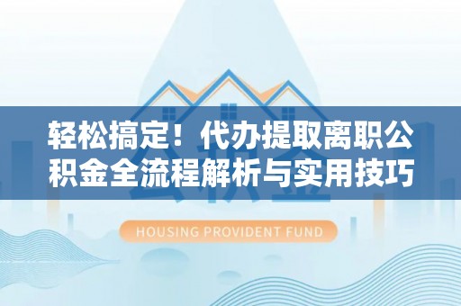 达仁轻松搞定！代办提取离职公积金全流程解析与实用技巧