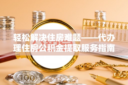 达仁轻松解决住房难题——代办理住房公积金提取服务指南