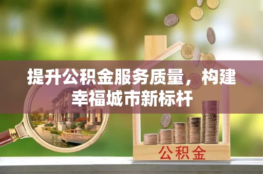达仁提升公积金服务质量，构建幸福城市新标杆