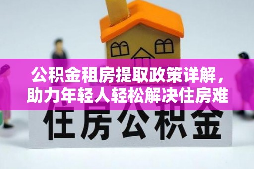 达仁公积金租房提取政策详解，助力年轻人轻松解决住房难题