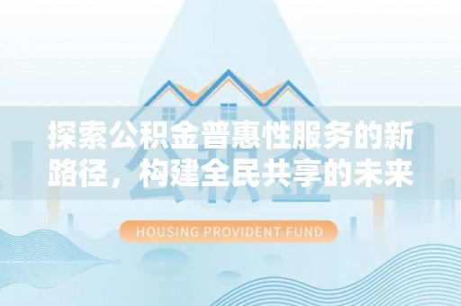 达仁探索公积金普惠性服务的新路径，构建全民共享的未来