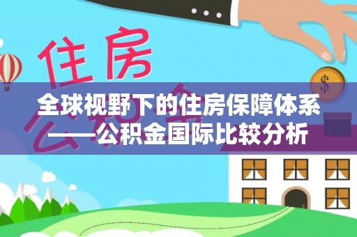 达仁全球视野下的住房保障体系——公积金国际比较分析