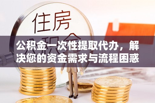 达仁公积金一次性提取代办，解决您的资金需求与流程困惑