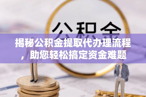达仁揭秘公积金提取代办理流程，助您轻松搞定资金难题