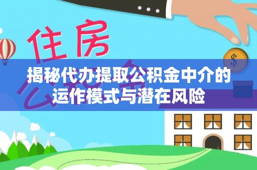 达仁揭秘代办提取公积金中介的运作模式与潜在风险