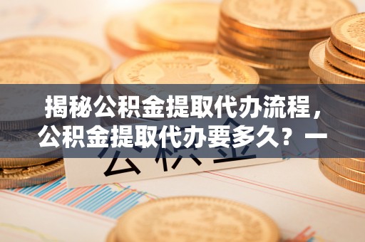 达仁揭秘公积金提取代办流程，公积金提取代办要多久？一文读懂