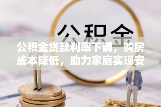 达仁公积金贷款利率下调，购房成本降低，助力家庭实现安居梦