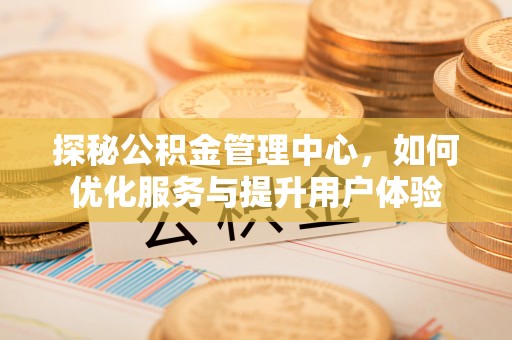 达仁探秘公积金管理中心，如何优化服务与提升用户体验