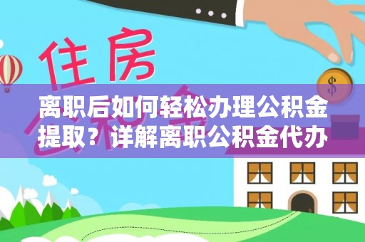 达仁离职后如何轻松办理公积金提取？详解离职公积金代办提取流程