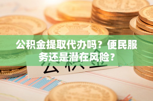 达仁公积金提取代办吗？便民服务还是潜在风险？