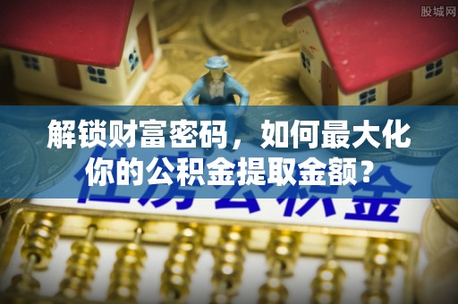 达仁解锁财富密码，如何最大化你的公积金提取金额？