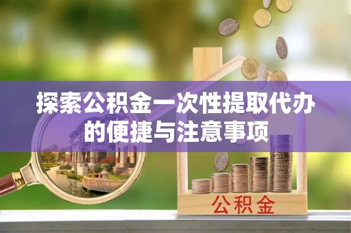 达仁探索公积金一次性提取代办的便捷与注意事项