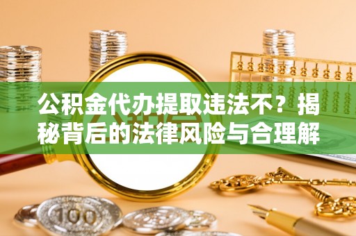 达仁公积金代办提取违法不？揭秘背后的法律风险与合理解决方案