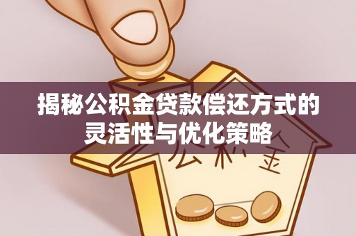 达仁揭秘公积金贷款偿还方式的灵活性与优化策略