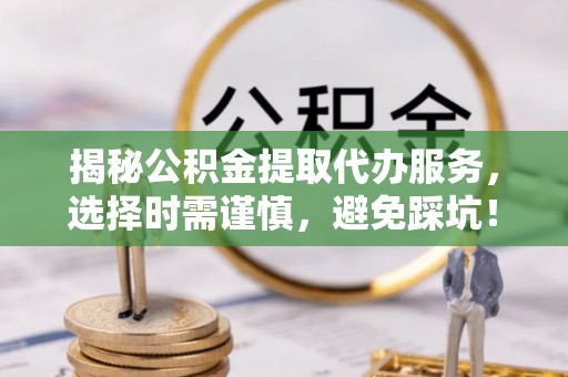 达仁揭秘公积金提取代办服务，选择时需谨慎，避免踩坑！