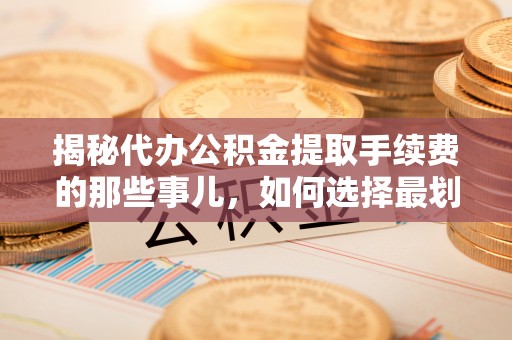 达仁揭秘代办公积金提取手续费的那些事儿，如何选择最划算的服务？