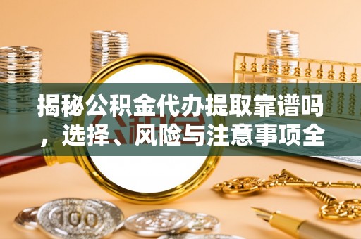 达仁揭秘公积金代办提取靠谱吗，选择、风险与注意事项全解析