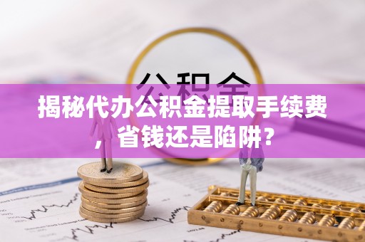 达仁揭秘代办公积金提取手续费，省钱还是陷阱？