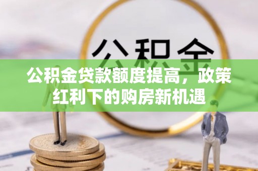 达仁公积金贷款额度提高，政策红利下的购房新机遇