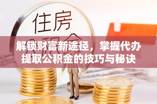 达仁解锁财富新途径，掌握代办提取公积金的技巧与秘诀